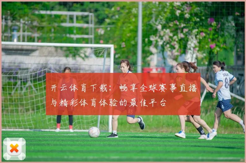 开云体育下载：畅享全球赛事直播与精彩体育体验的最佳平台