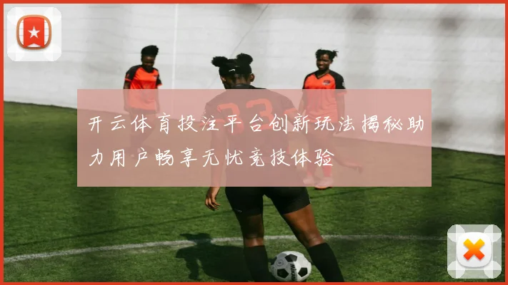 开云体育投注平台创新玩法揭秘助力用户畅享无忧竞技体验