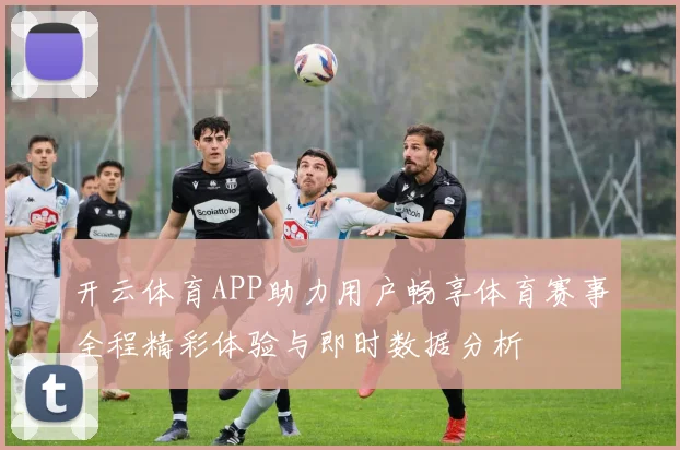 开云体育APP助力用户畅享体育赛事全程精彩体验与即时数据分析
