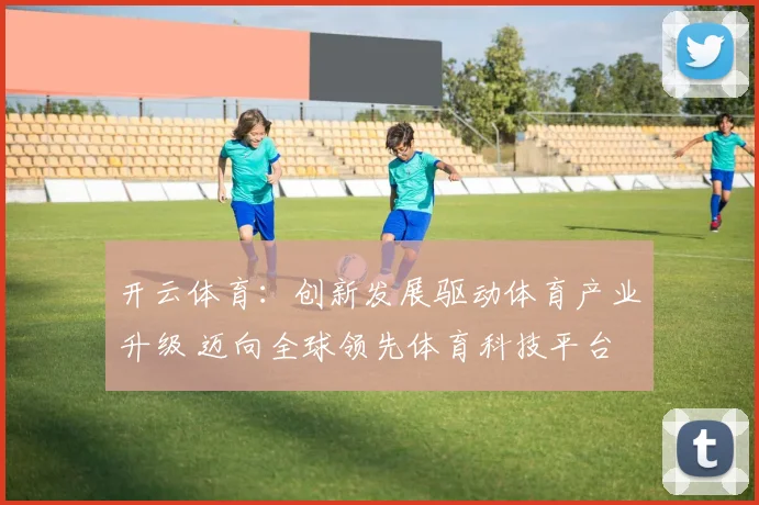 开云体育：创新发展驱动体育产业升级 迈向全球领先体育科技平台