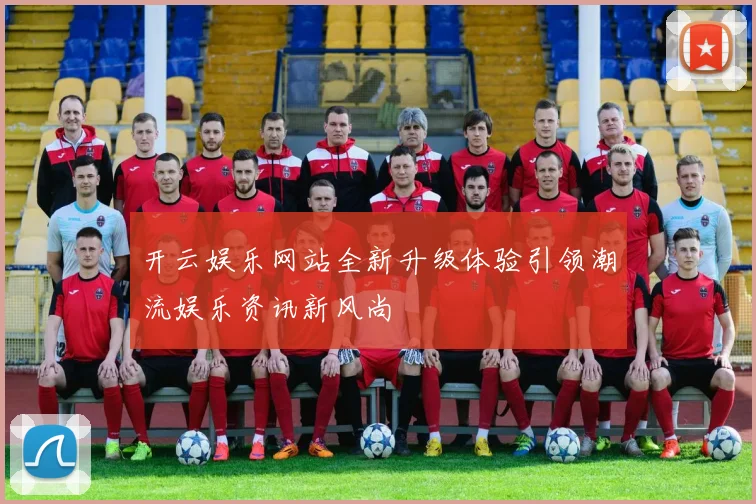 开云娱乐网站全新升级体验引领潮流娱乐资讯新风尚
