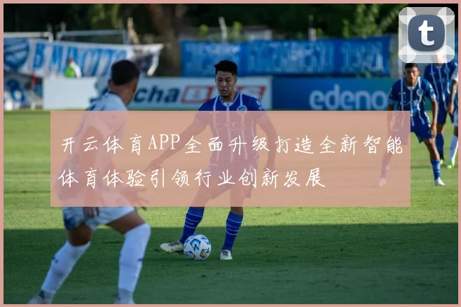 开云体育APP全面升级打造全新智能体育体验引领行业创新发展